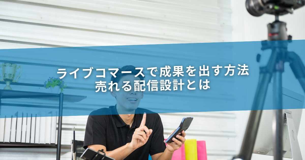 ライブコマースで成果を出す方法｜売れる配信設計とは