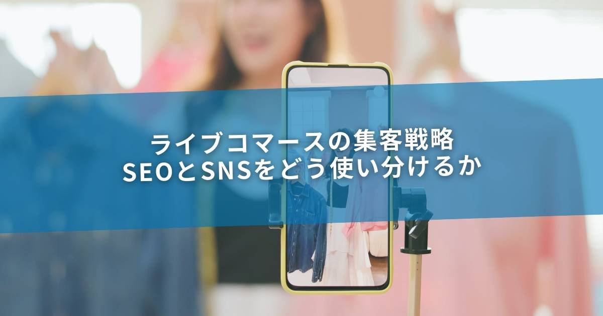 ライブコマースの集客戦略｜SEOとSNSをどう使い分けるか