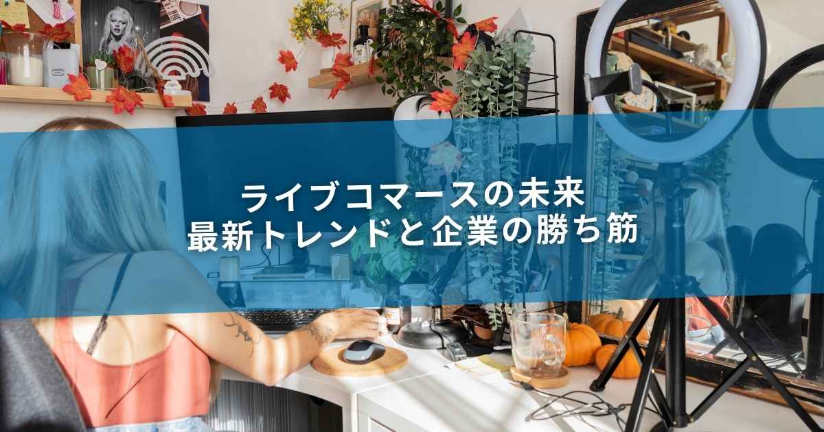 ライブコマースの未来｜最新トレンドと企業の勝ち筋